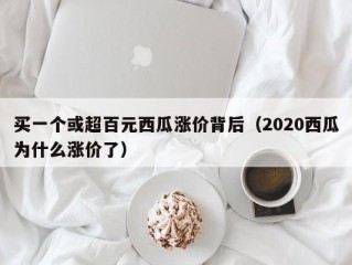 买一个或超百元西瓜涨价背后（2020西瓜为什么涨价了）