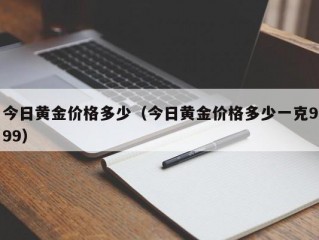 今日黄金价格多少（今日黄金价格多少一克999）