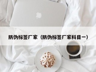 防伪标签厂家（防伪标签厂家科目一）