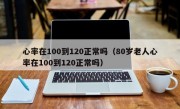 心率在100到120正常吗（80岁老人心率在100到120正常吗）