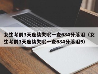 女生考前3天连续失眠一查684分落泪（女生考前3天连续失眠一查684分落泪5）