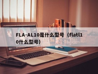 FLA-AL10是什么型号（flatl10什么型号）