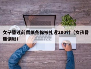 女子昏迷前留纸条称被扎近200针（女孩昏迷倒地）