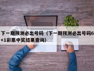 下一期预测必出号码（下一期预测必出号码6+1彩票中奖结果查询）