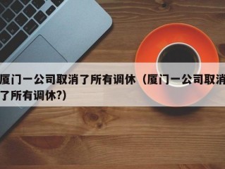 厦门一公司取消了所有调休（厦门一公司取消了所有调休?）