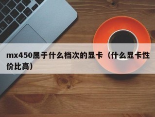 mx450属于什么档次的显卡（什么显卡性价比高）