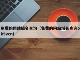 免费的网站域名查询（免费的网站域名查询5k5vcn）