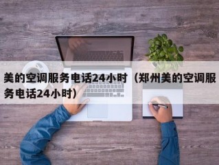 美的空调服务电话24小时（郑州美的空调服务电话24小时）