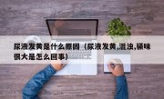 尿液发黄是什么原因（尿液发黄,混浊,骚味很大是怎么回事）