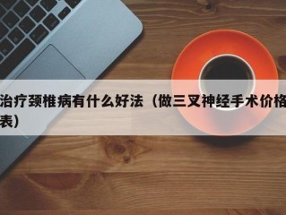 治疗颈椎病有什么好法（做三叉神经手术价格表）