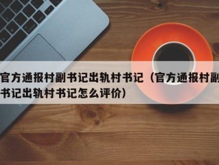 官方通报村副书记出轨村书记（官方通报村副书记出轨村书记怎么评价）