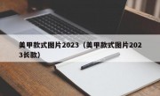 美甲款式图片2023（美甲款式图片2023长款）