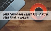 小男孩交不出作业卷铺盖离家出走（交不了孩子作业真头疼,有啥好方法）