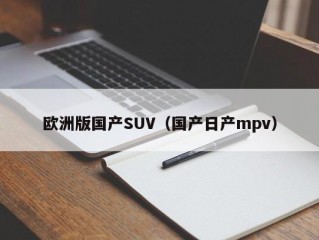 欧洲版国产SUV（国产日产mpv）