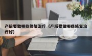 产后要做哪些修复治疗（产后要做哪些修复治疗好）