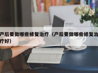 产后要做哪些修复治疗（产后要做哪些修复治疗好）