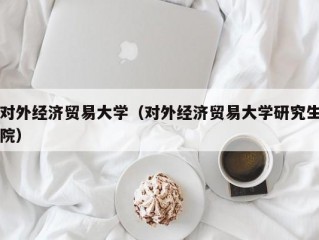 对外经济贸易大学（对外经济贸易大学研究生院）