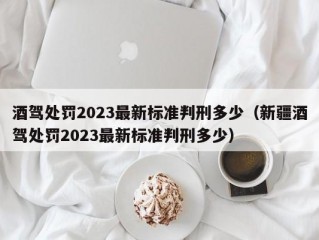 酒驾处罚2023最新标准判刑多少（新疆酒驾处罚2023最新标准判刑多少）