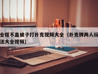 全程不盖被子打扑克视频大全（扑克牌两人玩法大全视频）