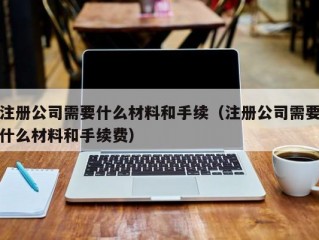 注册公司需要什么材料和手续（注册公司需要什么材料和手续费）