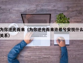 为你逆光而来（为你逆光而来许希兮安悦什么关系）