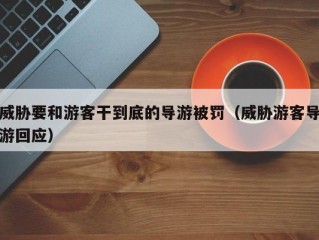 威胁要和游客干到底的导游被罚（威胁游客导游回应）