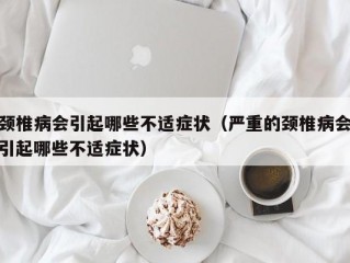 颈椎病会引起哪些不适症状（严重的颈椎病会引起哪些不适症状）