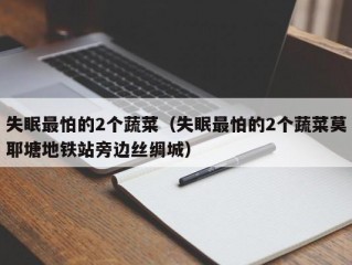 失眠最怕的2个蔬菜（失眠最怕的2个蔬菜莫耶塘地铁站旁边丝绸城）