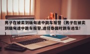 男子在被卖到缅甸途中跳车报警（男子在被卖到缅甸途中跳车报警,途径泰国时跳车逃生!）