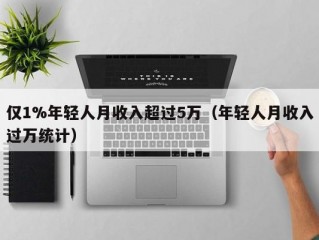 仅1%年轻人月收入超过5万（年轻人月收入过万统计）