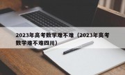 2023年高考数学难不难（2023年高考数学难不难四川）