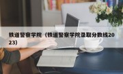 铁道警察学院（铁道警察学院录取分数线2023）