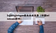 bgmbgmbgm老太太水太多（中国windows野外）