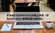 华为MATE50PRO什么时候上市的（华为mate50pro参数配置详细对比）