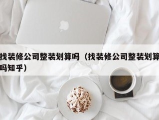 找装修公司整装划算吗（找装修公司整装划算吗知乎）