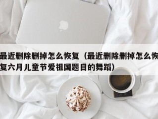 最近删除删掉怎么恢复（最近删除删掉怎么恢复六月儿童节爱祖国题目的舞蹈）