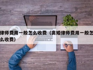 律师费用一般怎么收费（离婚律师费用一般怎么收费）