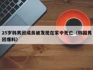 25岁韩男团成员被发现在家中死亡（韩国男团爆料）