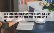 儿子扔掉妈妈囤积的20斤陈年冻肉（儿子扔掉妈妈囤积的20斤陈年冻肉,专家别超3个月）