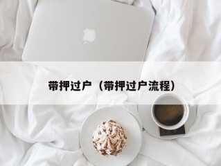 带押过户（带押过户流程）