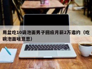 用盆吃10袋泡面男子回应月薪2万邀约（吃碗泡面啥意思）