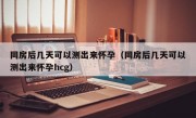 同房后几天可以测出来怀孕（同房后几天可以测出来怀孕hcg）