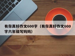 有你真好作文600字（有你真好作文600字六年级写妈妈）