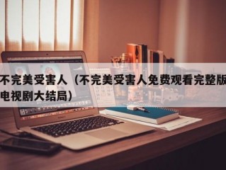 不完美受害人（不完美受害人免费观看完整版电视剧大结局）