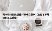 男子殴打影院后排抖脚观众获刑（挨打了不够轻伤怎么赔偿）