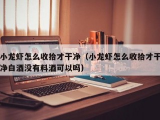 小龙虾怎么收拾才干净（小龙虾怎么收拾才干净白酒没有料酒可以吗）