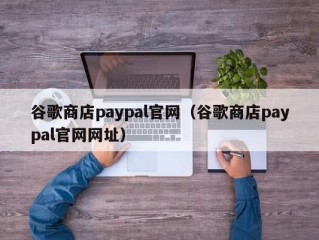 谷歌商店paypal官网（谷歌商店paypal官网网址）