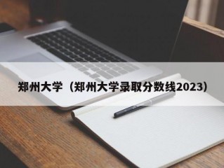 郑州大学（郑州大学录取分数线2023）