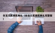 白玉兰奖颁奖典礼（白玉兰奖颁奖典礼完整版）