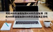 司机400升油箱加到430升仍没加满（司机400升油箱加到430升仍没加满正常吗）